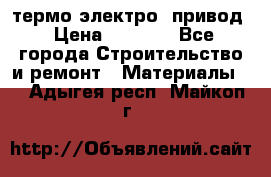 термо-электро  привод › Цена ­ 2 500 - Все города Строительство и ремонт » Материалы   . Адыгея респ.,Майкоп г.